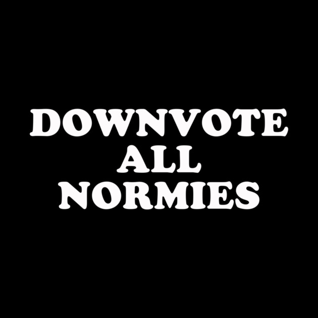 Downvote All Normies by dumbshirts