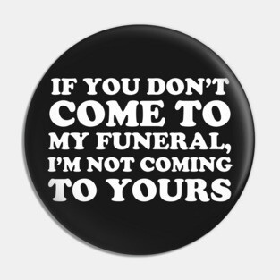 If You Don't Come To My Funeral I'm Not Coming To Yours Pin