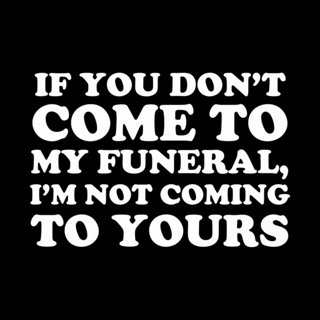 If You Don't Come To My Funeral I'm Not Coming To Yours by dumbshirts