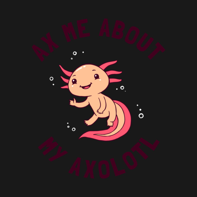 Ax Me About My Axolotl by dumbshirts