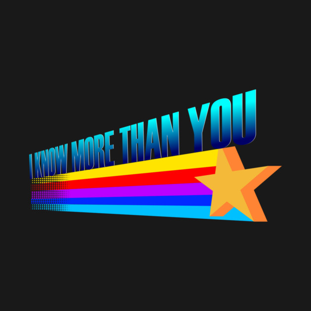 I Know More Than You by dumbshirts