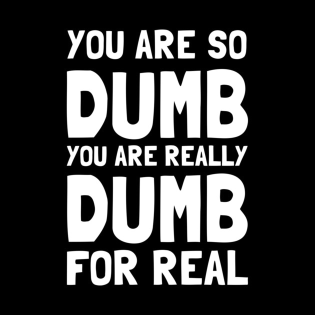 You Are So Dumb You Are Really Dumb For Real by dumbshirts