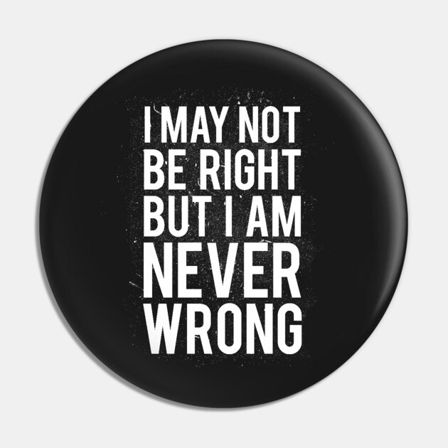 I May Not Be Right But I Am Never Wrong Pin by dumbshirts
