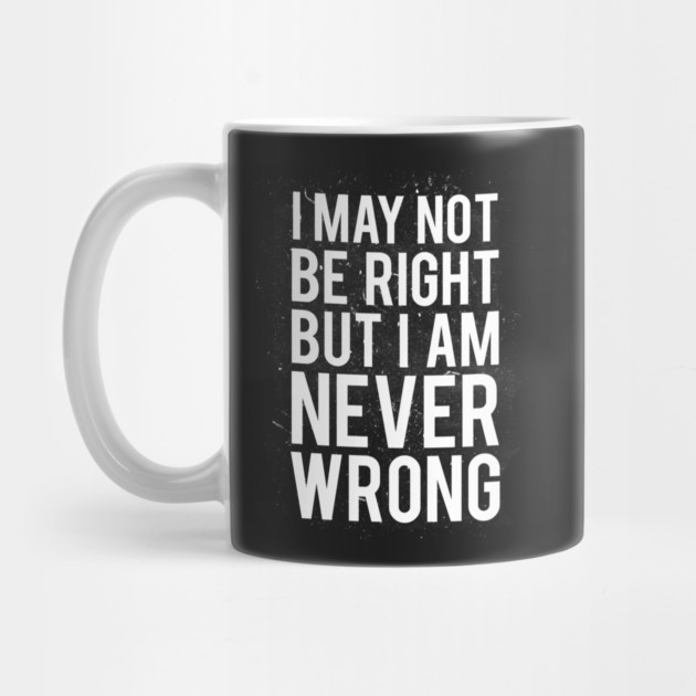I May Not Be Right But I Am Never Wrong by dumbshirts