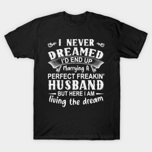 I never dreamed I'd end up marrying A perfect freakin' husband but here I am living the dream T-Shirt