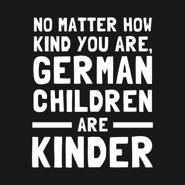 No Matter How Kind You Are German Children Are Kinder by dumbshirts