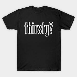 Thirsty? T-Shirt