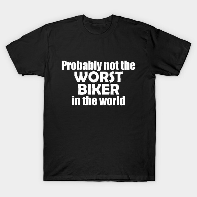 Probably not the worst biker in the world T-Shirt by EpicEndeavours