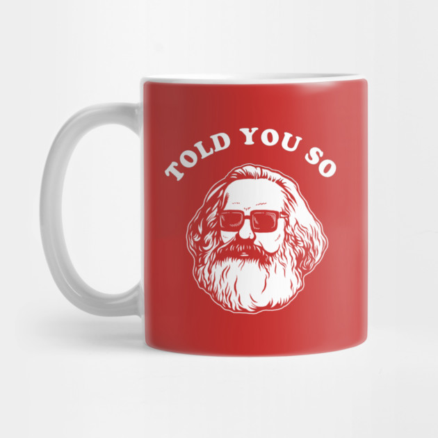 Karl Marx Told You So by dumbshirts