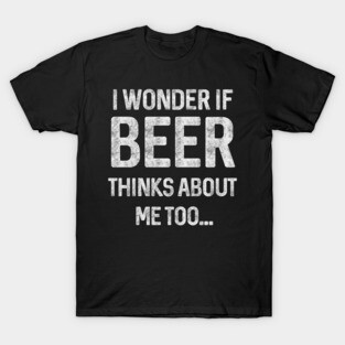 I wonder if beer thinks about me too T-Shirt