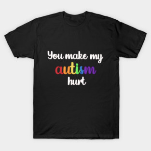 You Make My Autism Hurt T-Shirt