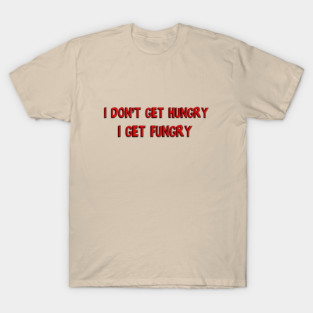 I don't get hungry, I get fungry T-Shirt