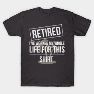 Retired Worked My Whole Life for This Shirt T-Shirt