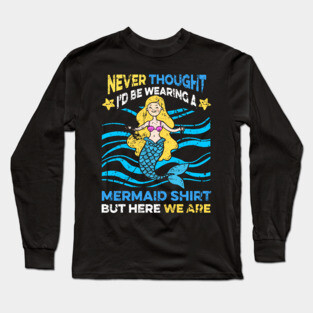 Never Thought I'd Be Wearing a Mermaid Shirt But Here We Are Long Sleeve T-Shirt