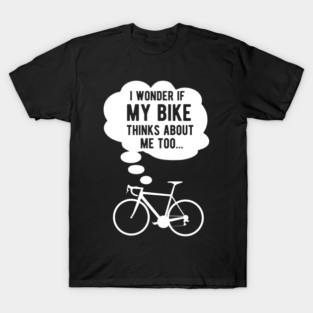 I wonder if my bike thinks about me too T-Shirt