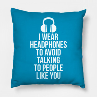 I wear headphones to avoid talking to people like you Pillow