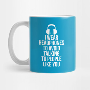 I wear headphones to avoid talking to people like you Mug