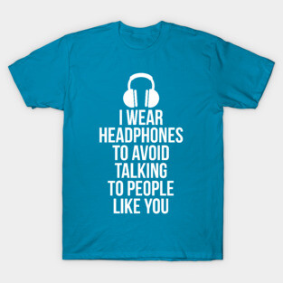 I wear headphones to avoid talking to people like you T-Shirt
