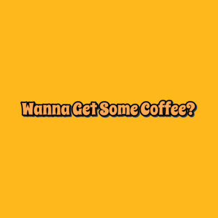 Wanna Get Some Coffee? T-Shirt