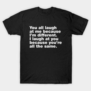 You All LaughAt Me BecauseI’m Different. I Laugh At You Because You’re All The Same T-Shirt
