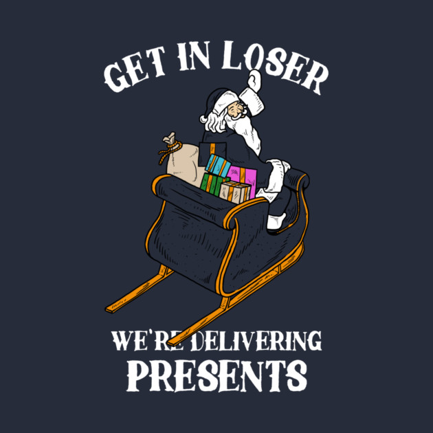 Get In Loser We're Delivering Presents by dumbshirts