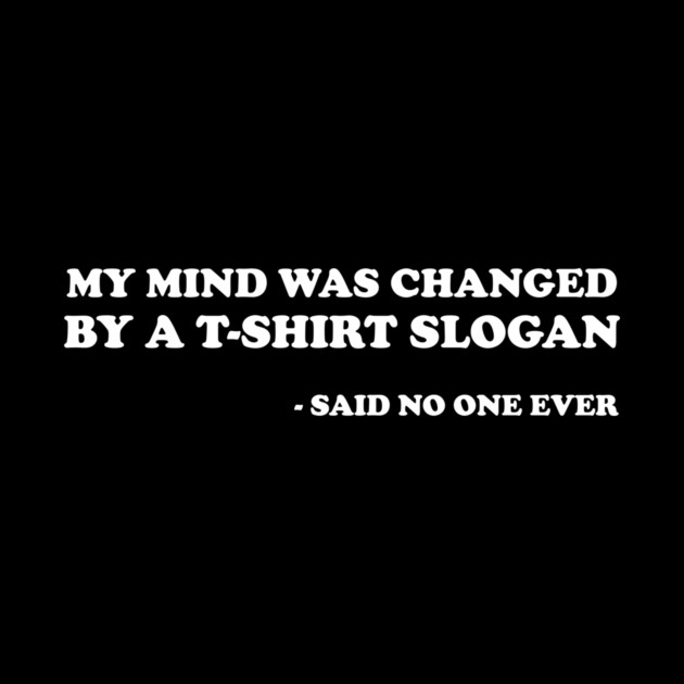 My Mind Was Changed By A T-Shirt Slogan Said No One Ever by dumbshirts