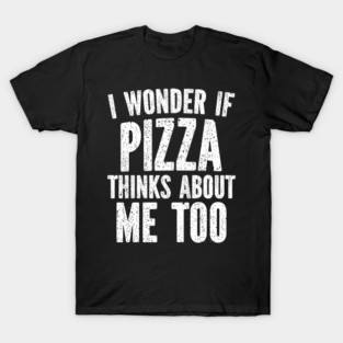 I Wonder If Pizza Thinks About Me Too Food Lover T-Shirt