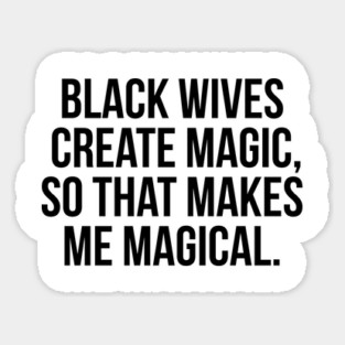 Black Wives Create Magic, So that Makes Me Magical Magnet