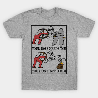 Your Boss Needs You, You Don't Need Him - Labor Union, Socialist, Leftist, Protest, Propaganda T-Shirt