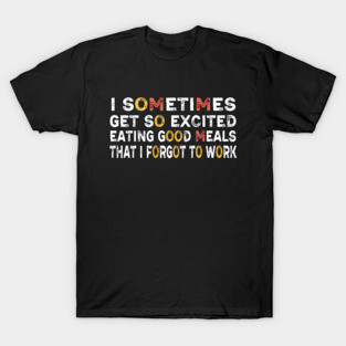 I sometimes get so excited eating good meals that I forgot to work T-Shirt