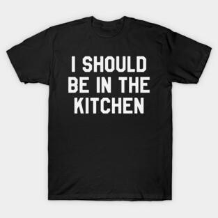 I Should Be in The Kitchen Funny Saying Sarcastic Cooking T-Shirt