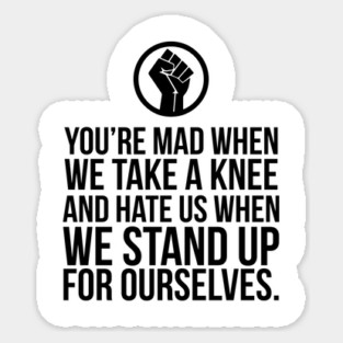 You're Mad When We Take a Knee and When We Stand Up for Ourselves Sticker