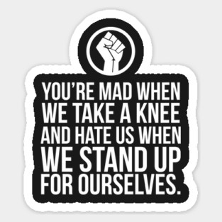 You're Mad When We Take a Knee and When We Stand Up for Ourselves Sticker
