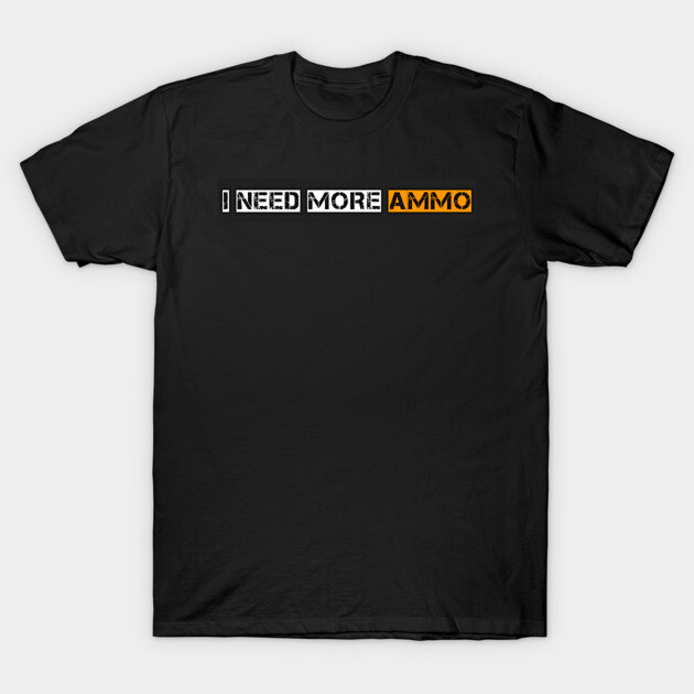 I Need More Ammo - Ammo - T-Shirt | TeePublic