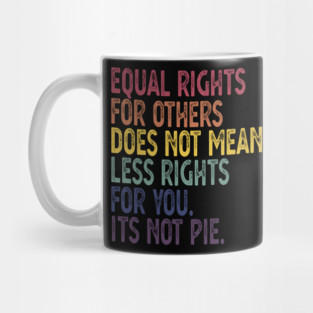 EQUAL RIGHTS FOR OTHERS DOES NOT MEAN LESS RIGHTS FOR YOU ITS NOT PIE Mug