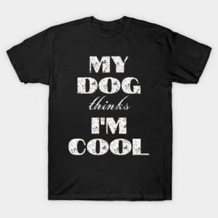 My Dog Thinks I'm Cool T-Shirt