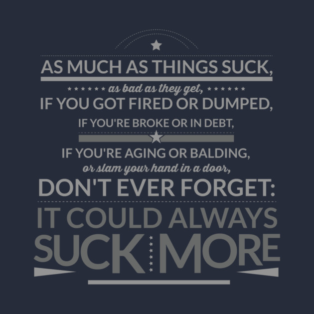 Don't Ever Forget: IT COULD ALWAYS SUCK MORE! by TshirtWhatever