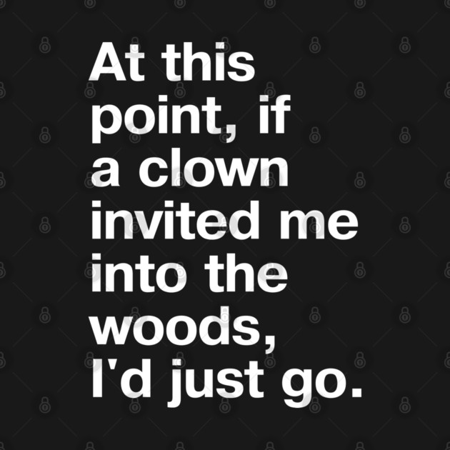 "At this point, if a clown invited me into the woods, I'd just go." in plain white letters - nothing left to lose by TheBestWords