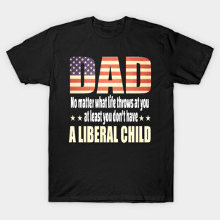 Dad No matter what life throws at you..at least you dont have a liberal child.. T-Shirt