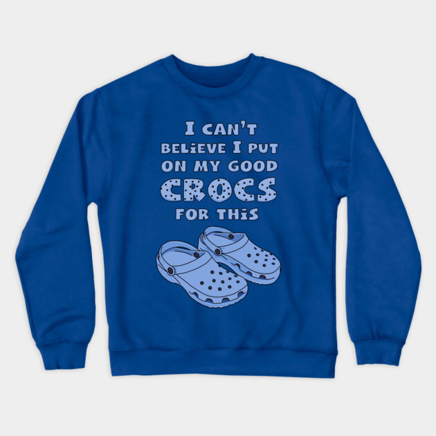 Funny Crocs, I Can't Believe I Put On My Good Crocs For This, Funny Quote  Crewneck