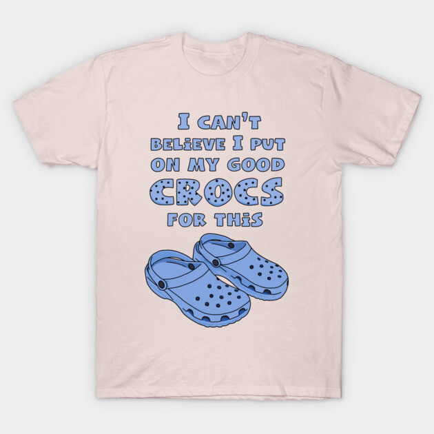 Funny Crocs, I Can't Believe I Put On My Good Crocs For This, Funny Quote  T-Shirt