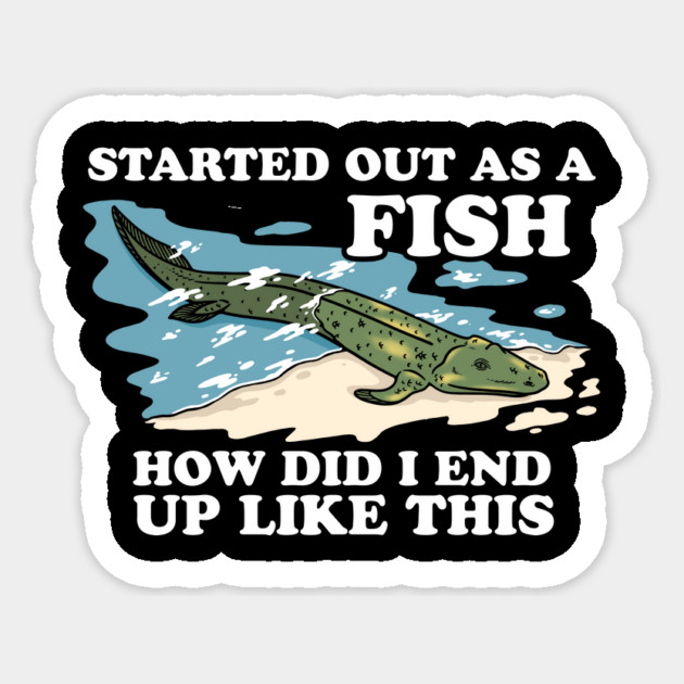 Started Out As A Fish How Did I End Up Like This Sticker by dumbshirts