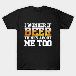 I Wonder If Beer Thinks About Me Too T-Shirt