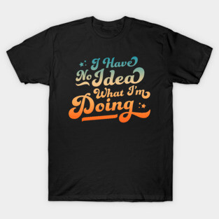I Have No Idea What I'm Doing Funny & Sarcastic T-Shirt