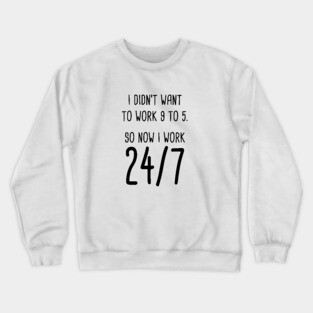 I Didn't Want To Work 9 To 5. So Now I Work 24/7 Crewneck Sweatshirt