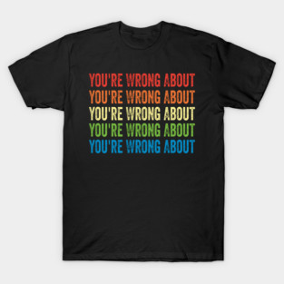 You're Wrong About T-Shirt