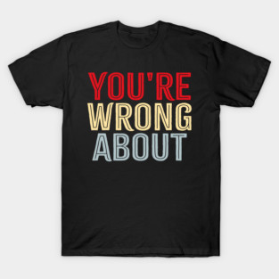 You're Wrong About T-Shirt