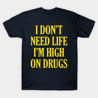 I Don't Need Life I'm High On Drugs T-Shirt