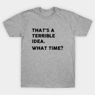 That's a Terrible Idea.  What Time? T-Shirt