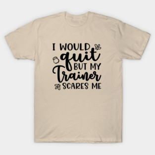 I Would Quit But My Trainer Scares Me Fitness Workout Funny T-Shirt
